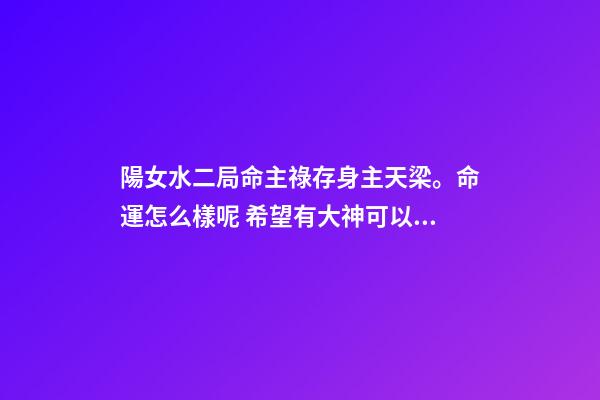 陽女水二局命主祿存身主天梁。命運怎么樣呢 希望有大神可以解釋一下？ 女命水二局是什么意思-第1張-觀點-玄機派